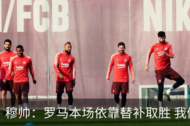 穆帅：罗马本场依靠替补取胜 我们不可能追上尤文